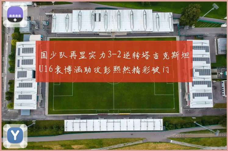 国少队再显实力3-2逆转塔吉克斯坦U16袁博涵助攻彭熙然精彩破门