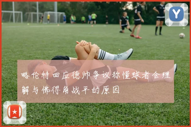 略伦特回应德帅争议称懂球者会理解与佛得角战平的原因
