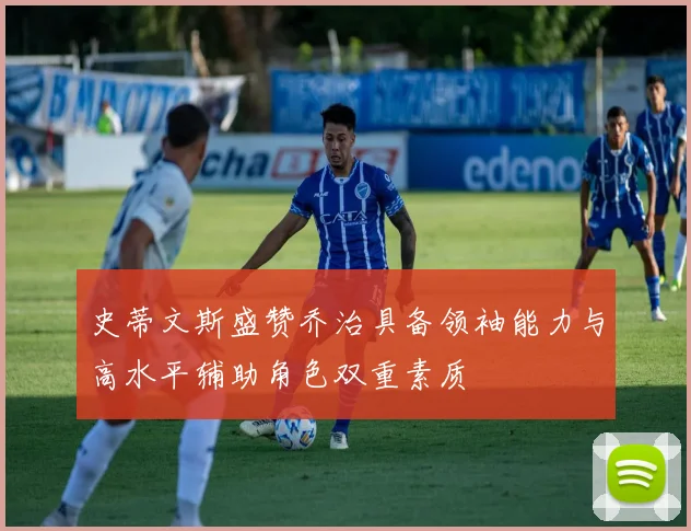 史蒂文斯盛赞乔治具备领袖能力与高水平辅助角色双重素质
