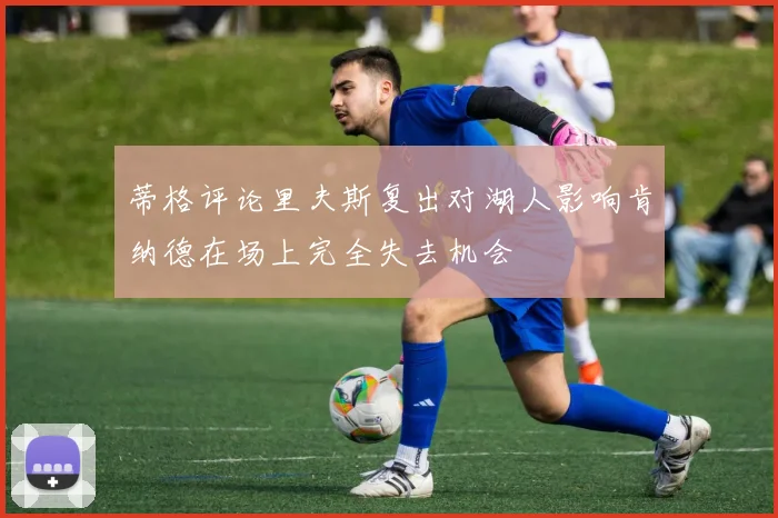 蒂格评论里夫斯复出对湖人影响肯纳德在场上完全失去机会