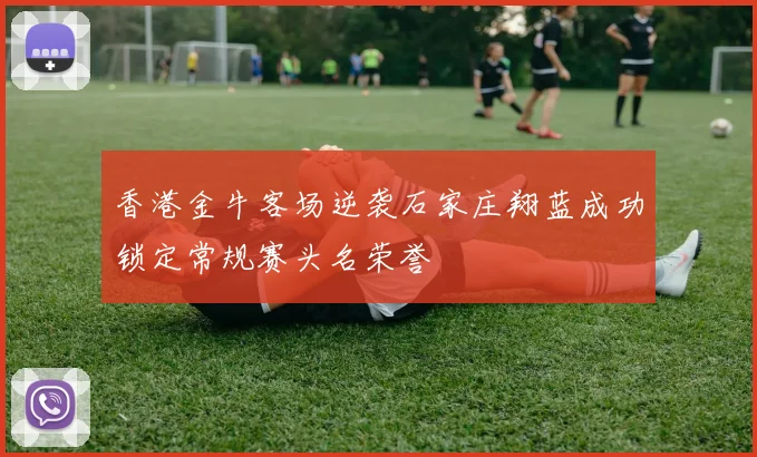 香港金牛客场逆袭石家庄翔蓝成功锁定常规赛头名荣誉