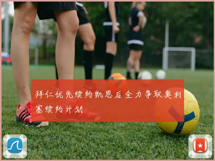拜仁优先续约凯恩后全力争取奥利塞续约计划