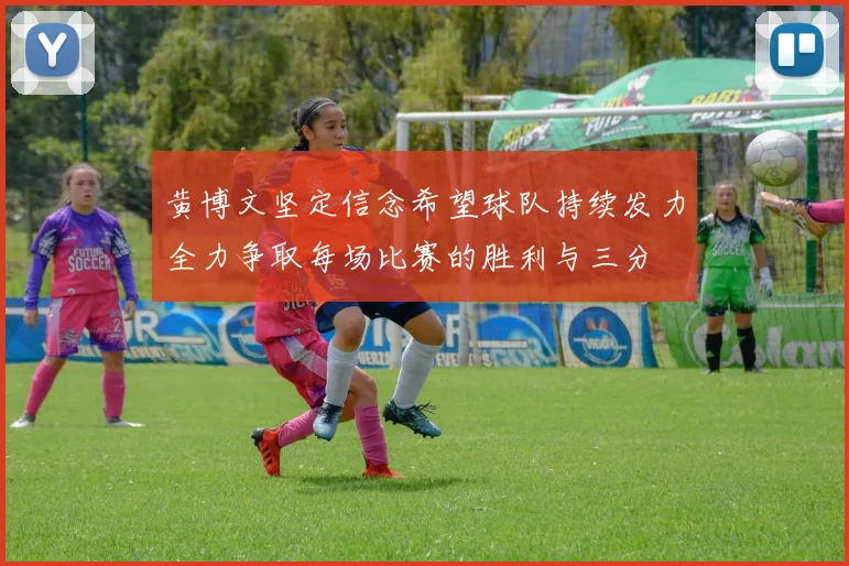 黄博文坚定信念希望球队持续发力全力争取每场比赛的胜利与三分