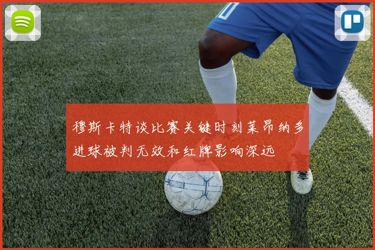 穆斯卡特谈比赛关键时刻莱昂纳多进球被判无效和红牌影响深远