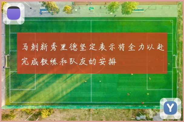马刺新秀里德坚定表示将全力以赴完成教练和队友的安排