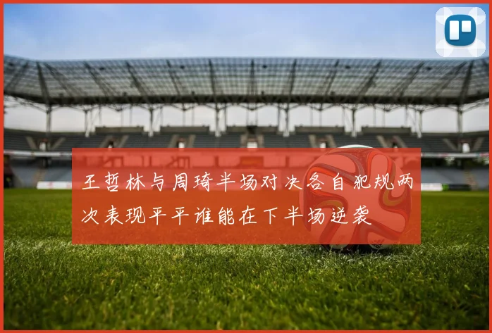 王哲林与周琦半场对决各自犯规两次表现平平谁能在下半场逆袭