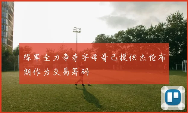 绿军全力争夺字母哥已提供杰伦布朗作为交易筹码