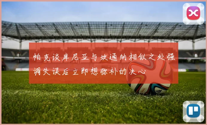 帕克谈库尼亚与坎通纳相似之处强调失误后立即想弥补的决心