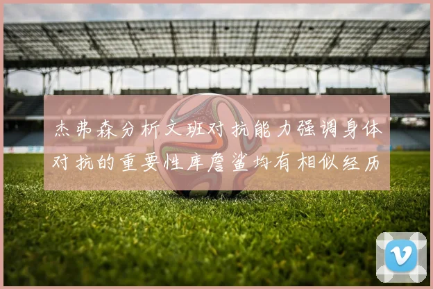 杰弗森分析文班对抗能力强调身体对抗的重要性库詹鲨均有相似经历