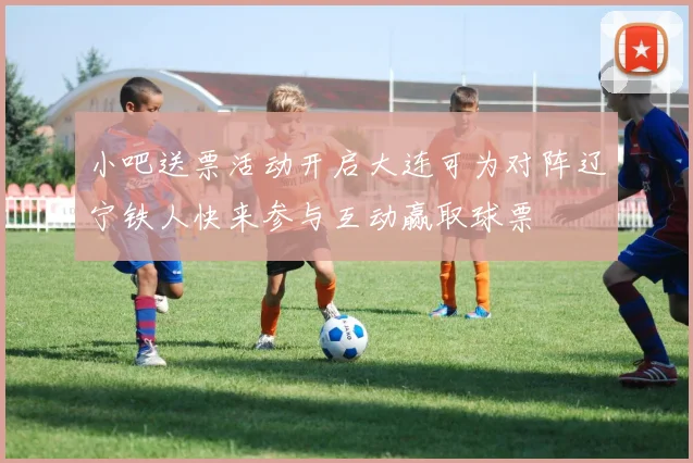 小吧送票活动开启大连可为对阵辽宁铁人快来参与互动赢取球票