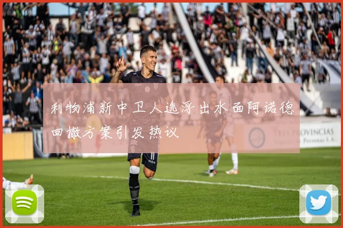 利物浦新中卫人选浮出水面阿诺德回撤方案引发热议
