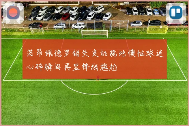 若昂佩德罗错失良机跪地懊恼球迷心碎瞬间再显锋线尴尬