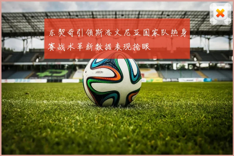 东契奇引领斯洛文尼亚国家队热身赛战术革新数据表现抢眼