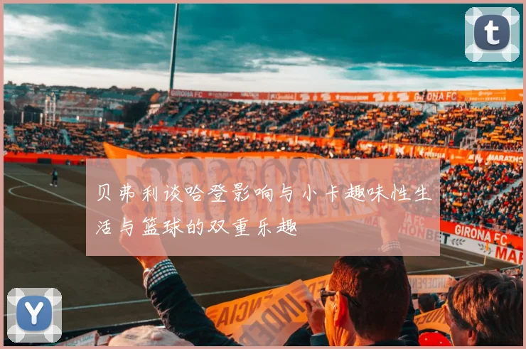 贝弗利谈哈登影响与小卡趣味性生活与篮球的双重乐趣