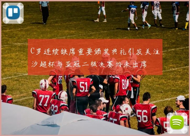 C罗连续缺席重要颁奖典礼引发关注沙超杯与亚冠二级决赛均未出席
