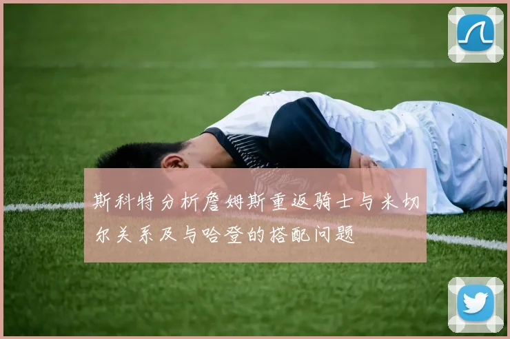 斯科特分析詹姆斯重返骑士与米切尔关系及与哈登的搭配问题