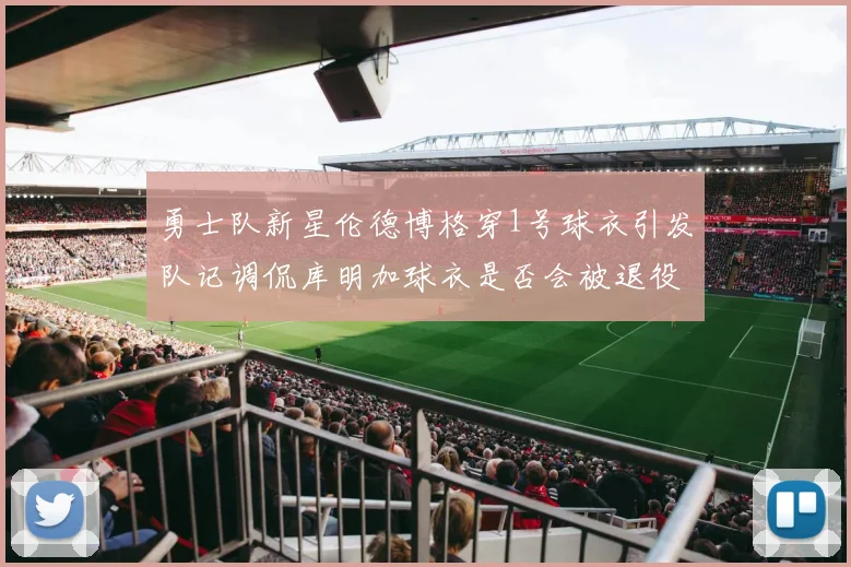 勇士队新星伦德博格穿1号球衣引发队记调侃库明加球衣是否会被退役