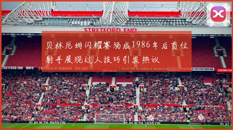 贝林厄姆闪耀赛场成1986年后首位射手展现过人技巧引发热议
