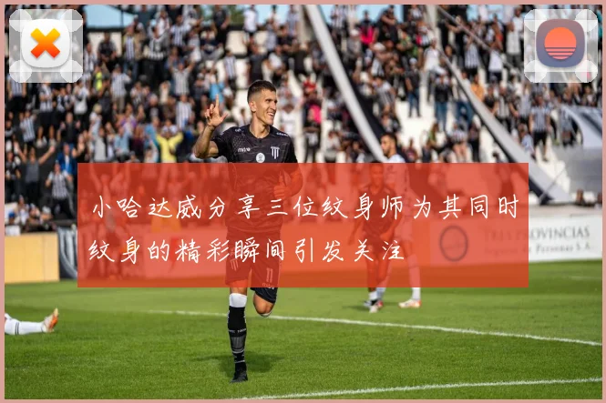小哈达威分享三位纹身师为其同时纹身的精彩瞬间引发关注