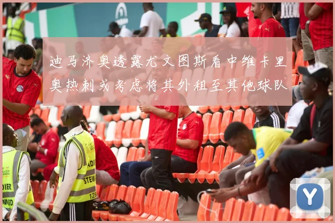 迪马济奥透露尤文图斯看中维卡里奥热刺或考虑将其外租至其他球队