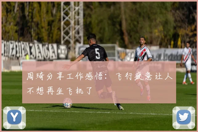 周琦分享工作感悟：飞行疲惫让人不想再坐飞机了