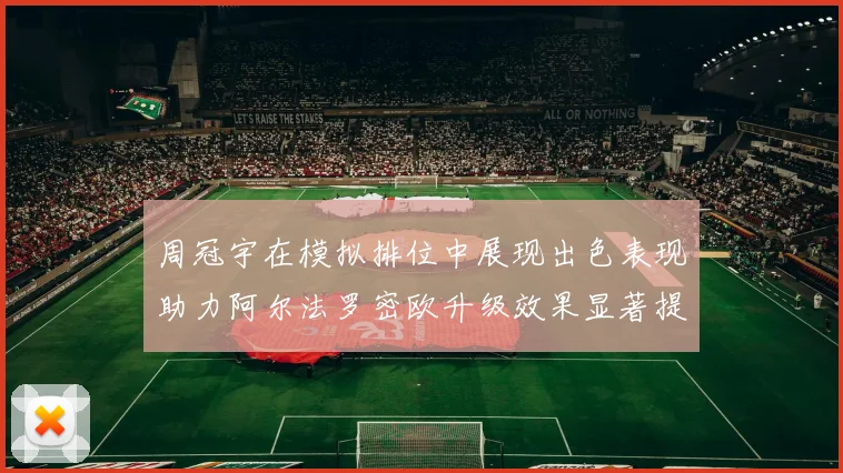 周冠宇在模拟排位中展现出色表现助力阿尔法罗密欧升级效果显著提升