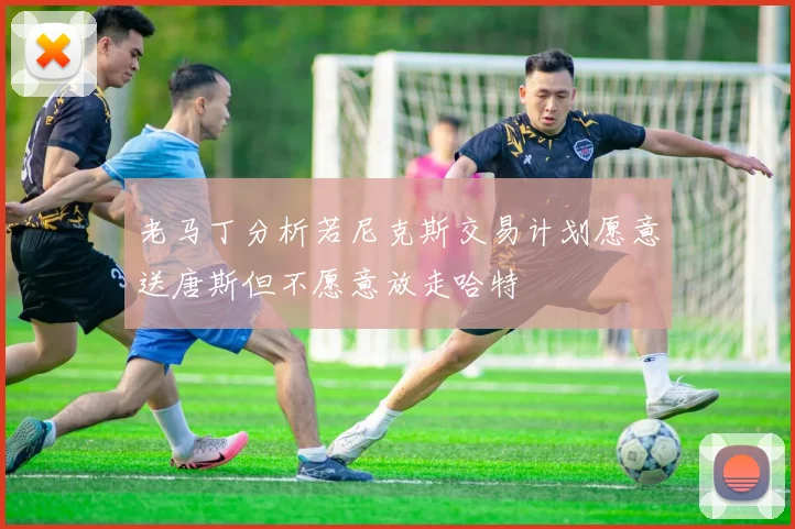 老马丁分析若尼克斯交易计划愿意送唐斯但不愿意放走哈特