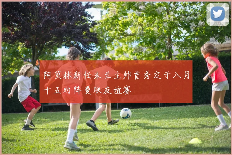 阿莫林新任米兰主帅首秀定于八月十五对阵曼联友谊赛