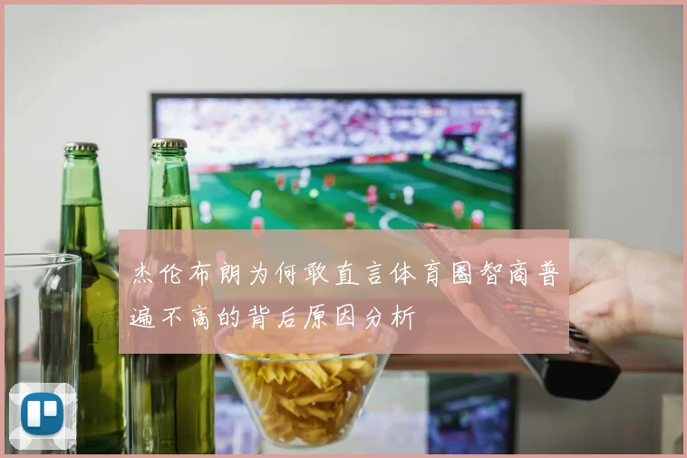 杰伦布朗为何敢直言体育圈智商普遍不高的背后原因分析