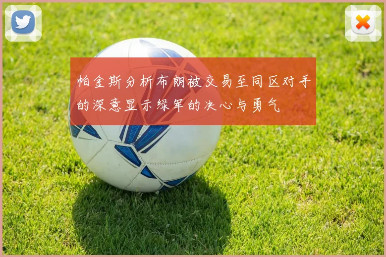 帕金斯分析布朗被交易至同区对手的深意显示绿军的决心与勇气