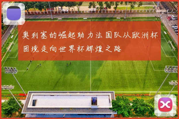 奥利塞的崛起助力法国队从欧洲杯困境走向世界杯辉煌之路