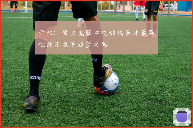 于帕：努力克服口吃的我虽非最强但绝不放弃追梦之路